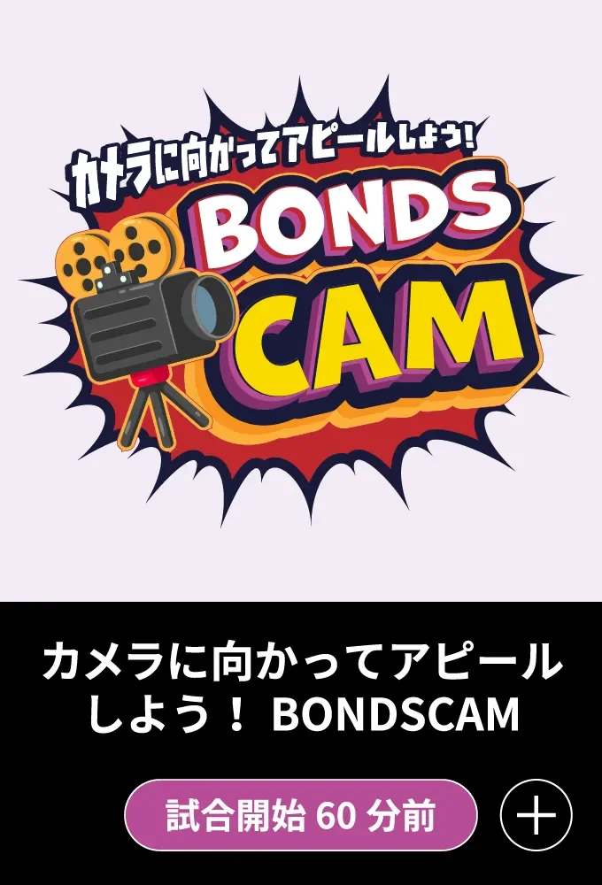 カメラに向かってアピールしよう！ BONDSCAM - 試合開始60分前