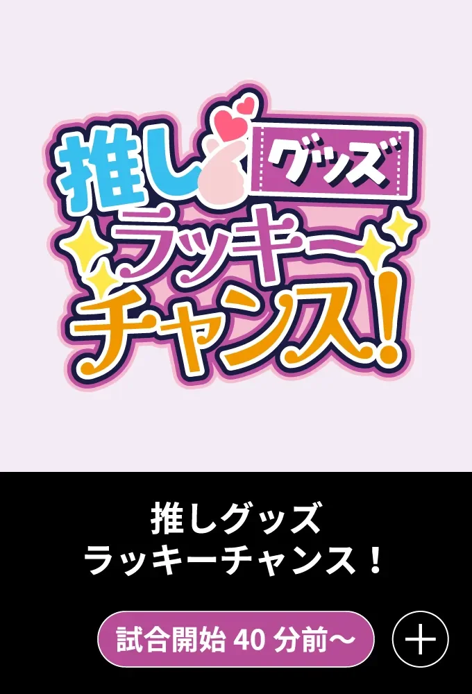 推しグッズラッキーチャンス - 試合開始40分前～
