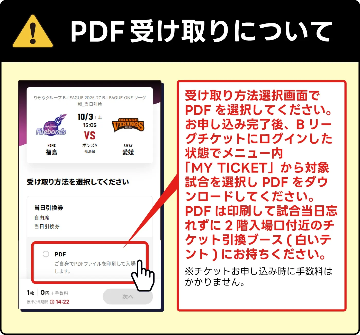 受け取り方法選択画面でPDFを選択してください。お申し込み完了後、Bリーグチケットにログインした状態でメニュー内「MY TICKET」から対象試合を選択しPDFをダウンロードしてください。PDFは印刷して試合当日忘れずに2階入場口付近のチケット引換ブース(白いテント)にお持ちください。※チケットお申し込み時に手数料はかかりません。