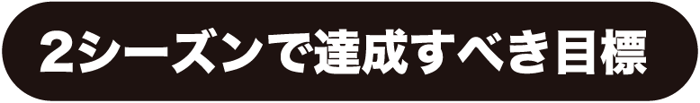 2シーズンで達成すべき目標